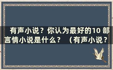 有声小说？你认为最好的10 部言情小说是什么？ （有声小说？最受欢迎的10本言情小说叫什么名字？）